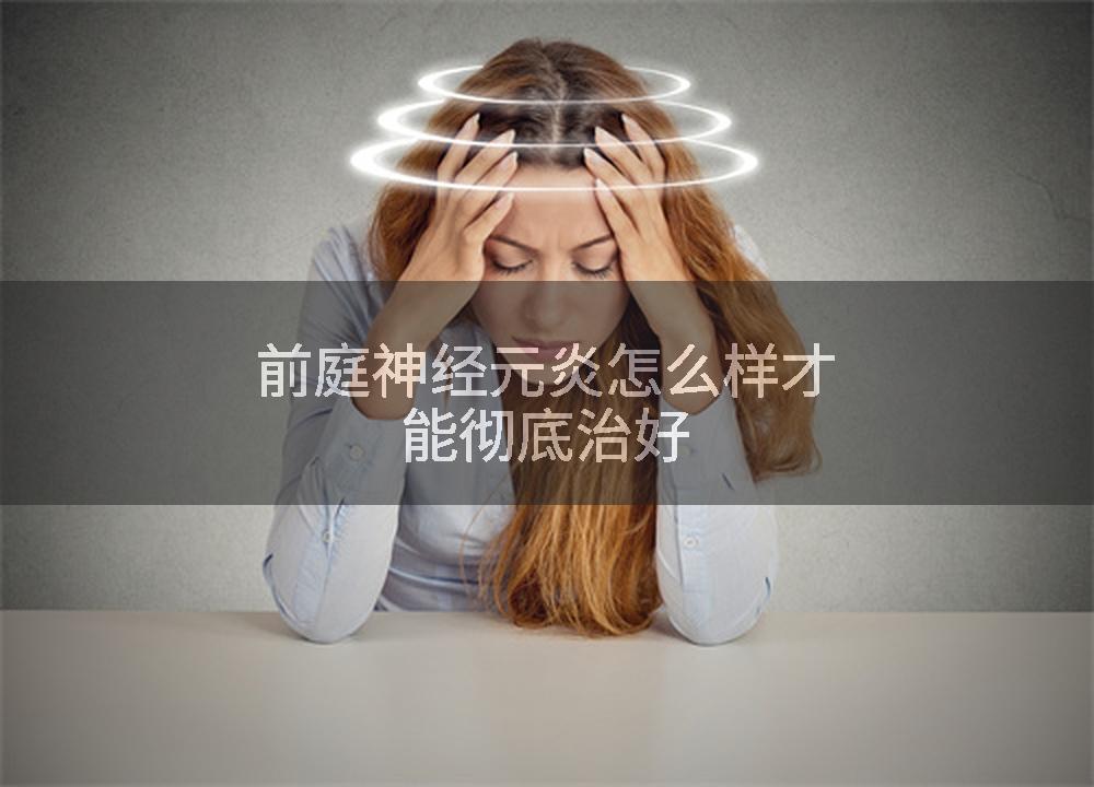 前庭神经元炎怎么样才能彻底治好