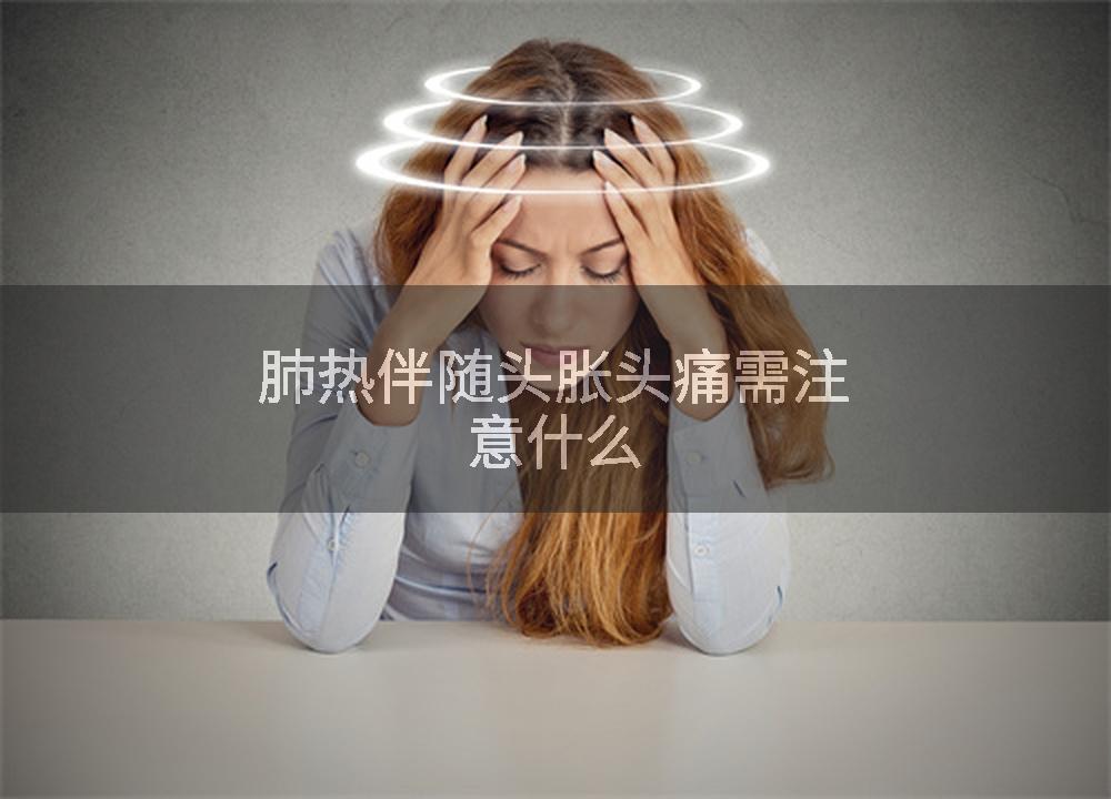肺热伴随头胀头痛需注意什么