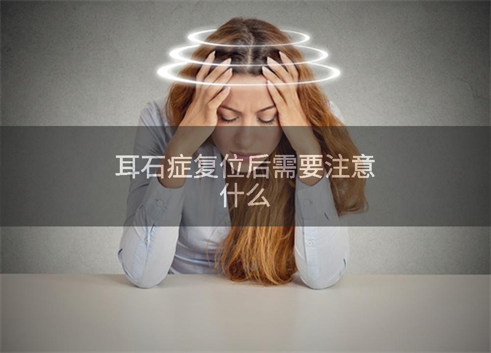 耳石症复位后需要注意什么