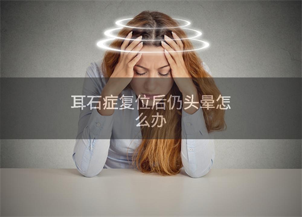 耳石症复位后仍头晕怎么办