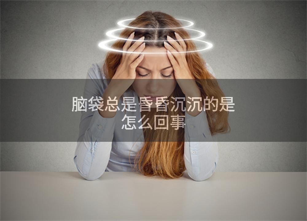 脑袋总是昏昏沉沉的是怎么回事