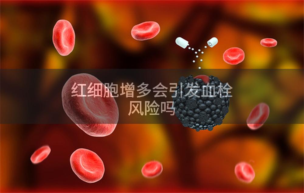 红细胞增多会引发血栓风险吗