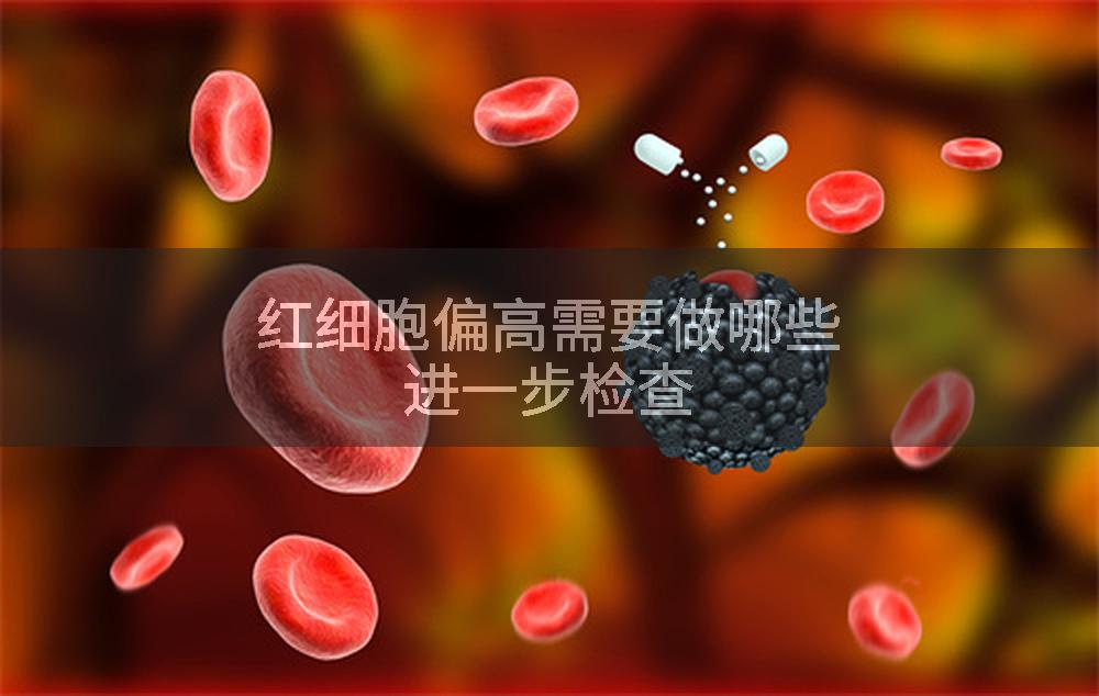 红细胞偏高需要做哪些进一步检查