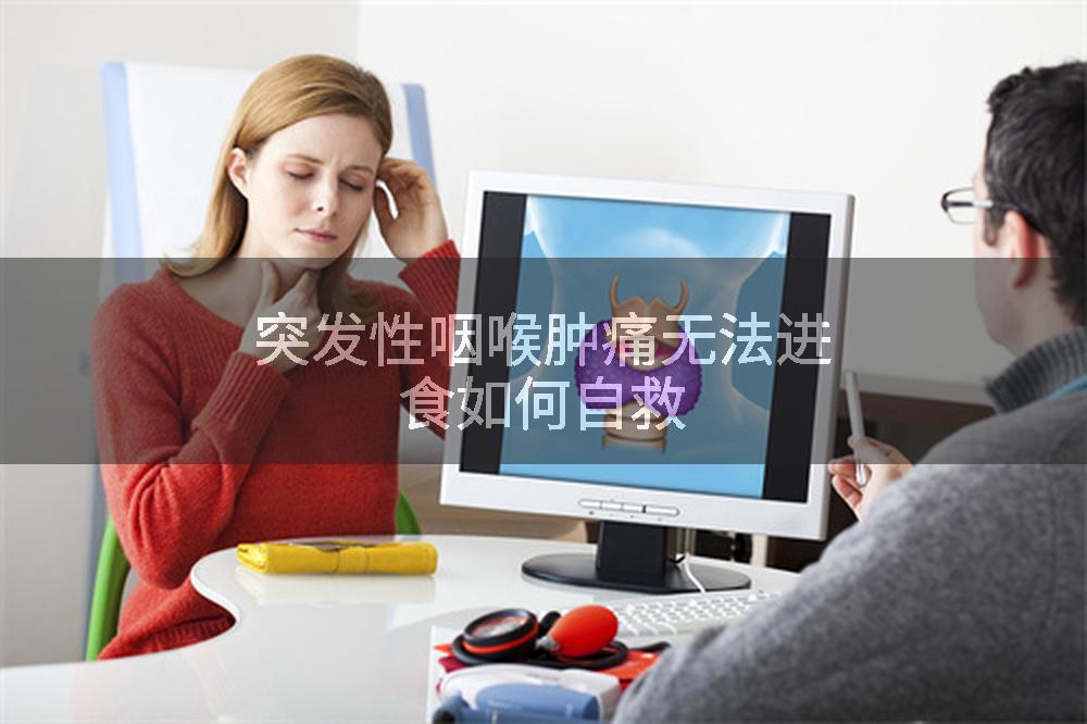 突发性咽喉肿痛无法进食如何自救