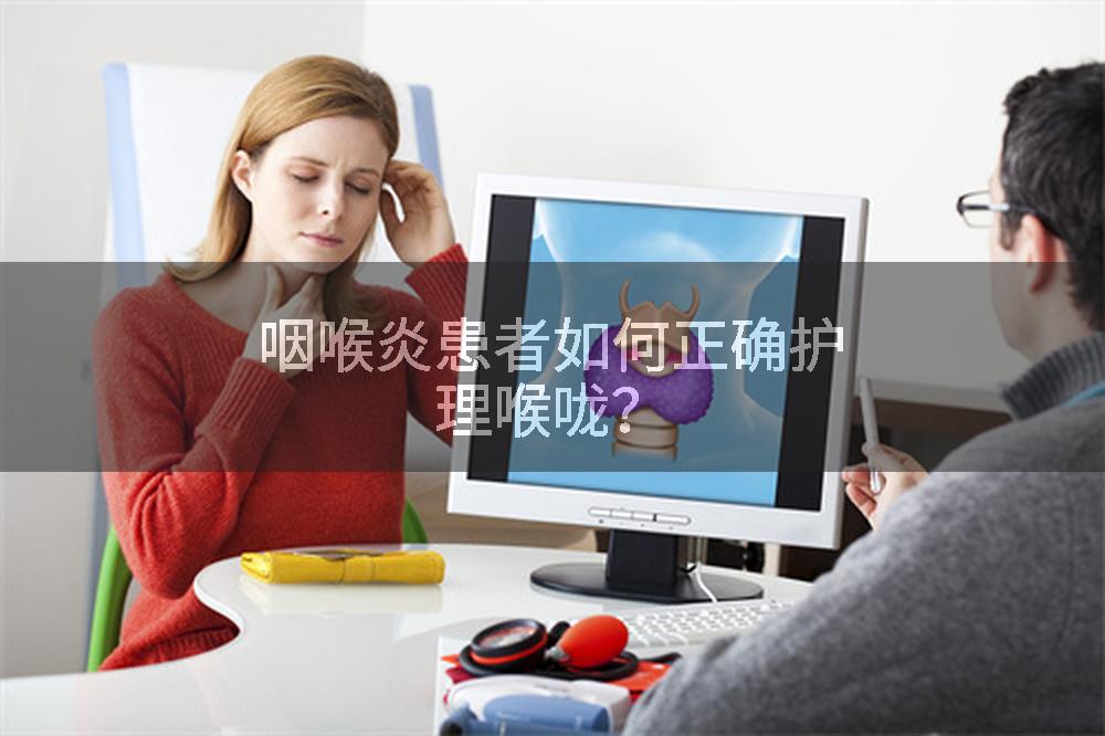 咽喉炎患者如何正确护理喉咙？