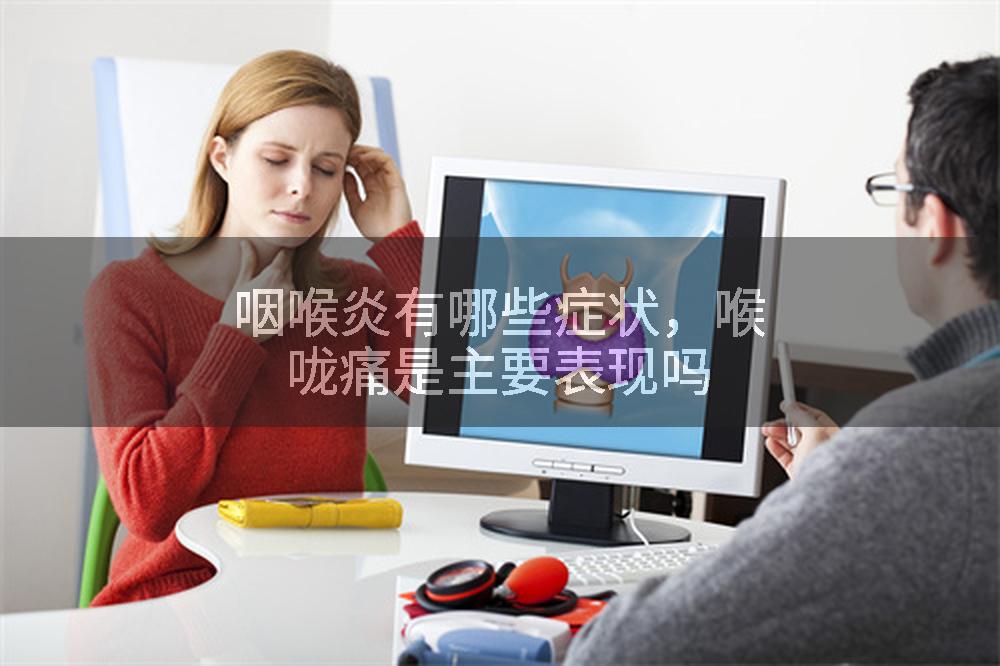 咽喉炎有哪些症状，喉咙痛是主要表现吗