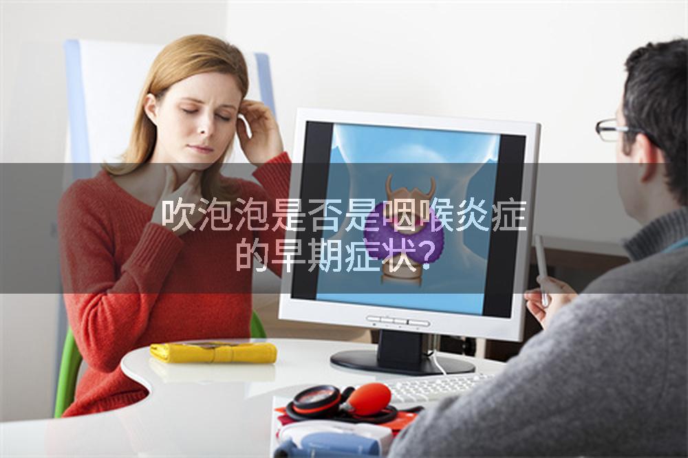 吹泡泡是否是咽喉炎症的早期症状？