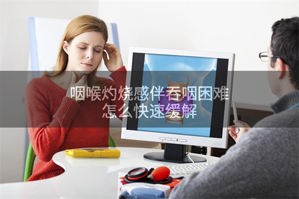 咽喉灼烧感伴吞咽困难怎么快速缓解