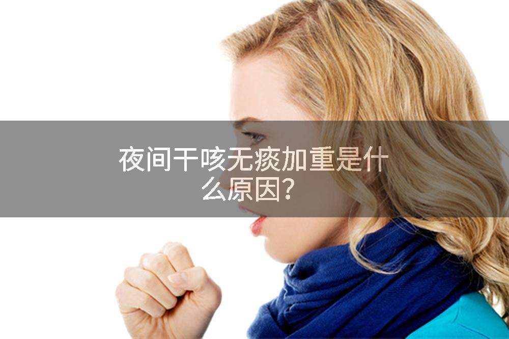 夜间干咳无痰加重是什么原因？