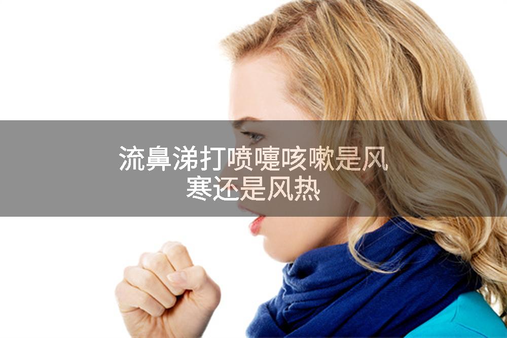 流鼻涕打喷嚏咳嗽是风寒还是风热