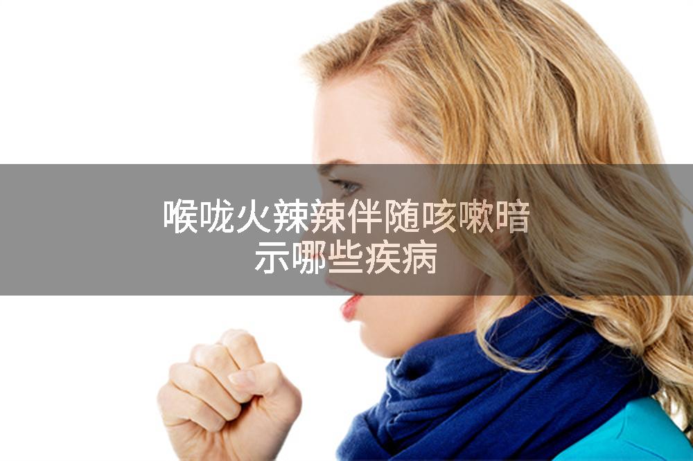 喉咙火辣辣伴随咳嗽暗示哪些疾病