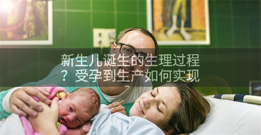 新生儿诞生的生理过程？受孕到生产如何实现？