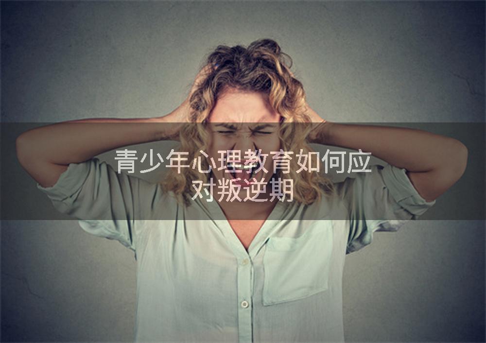 青少年心理教育如何应对叛逆期