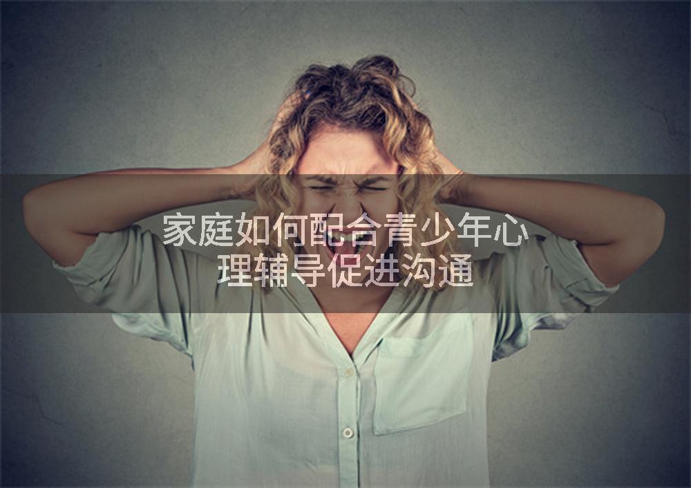 家庭如何配合青少年心理辅导促进沟通