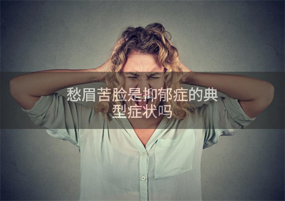 愁眉苦脸是抑郁症的典型症状吗
