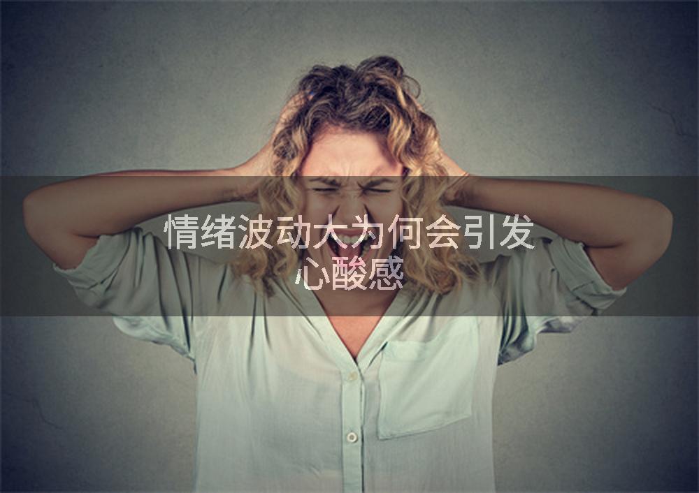 情绪波动大为何会引发心酸感