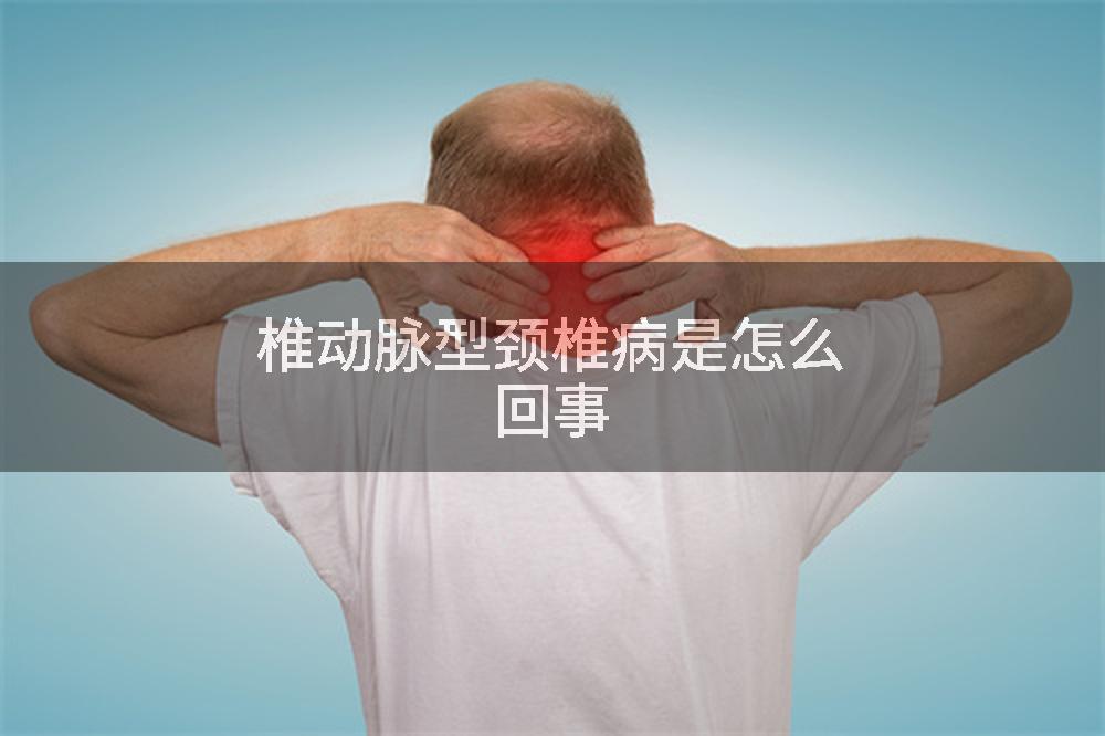 椎动脉型颈椎病是怎么回事