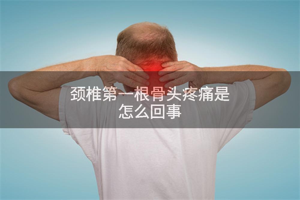 颈椎第一根骨头疼痛是怎么回事