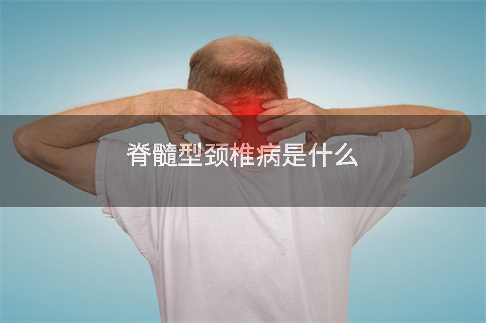 脊髓型颈椎病是什么