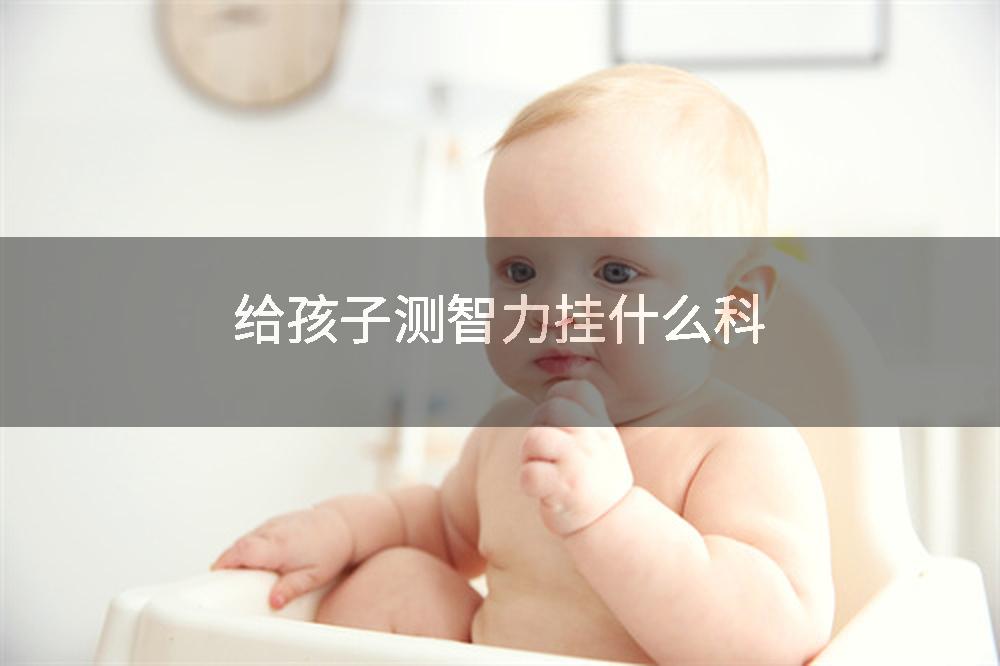 给孩子测智力挂什么科