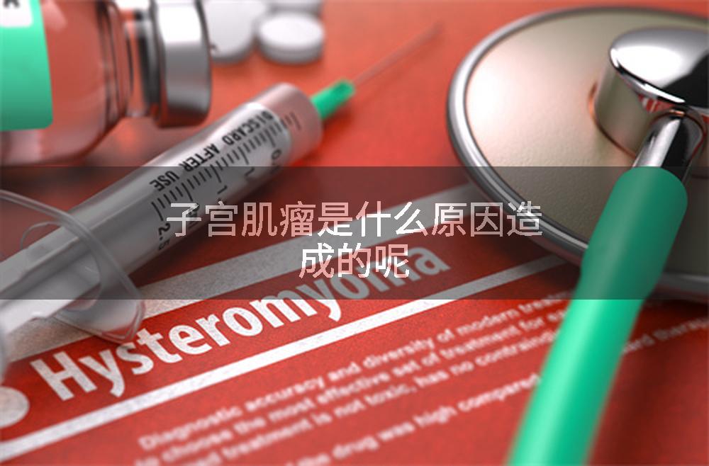 子宫肌瘤是什么原因造成的呢