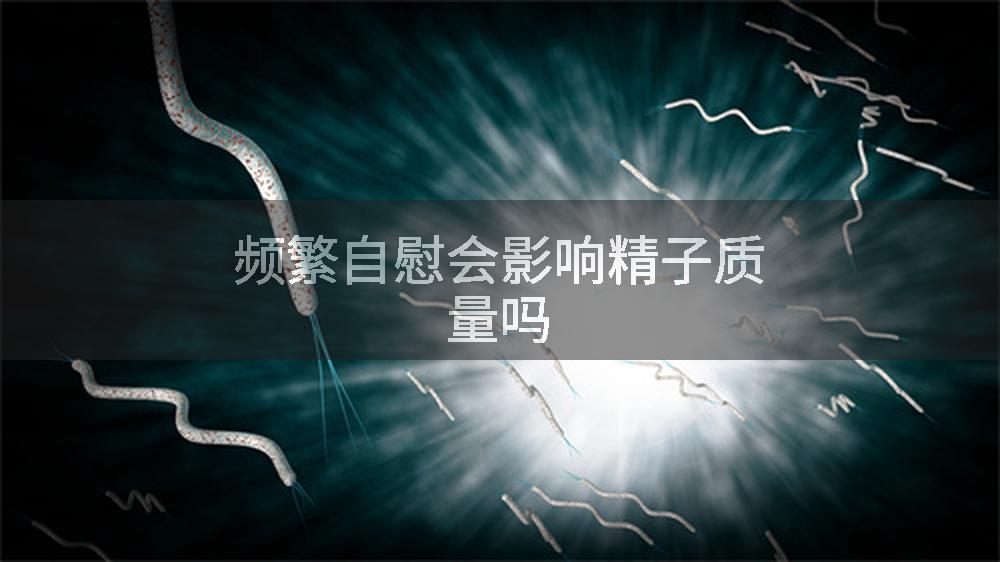 频繁自慰会影响精子质量吗