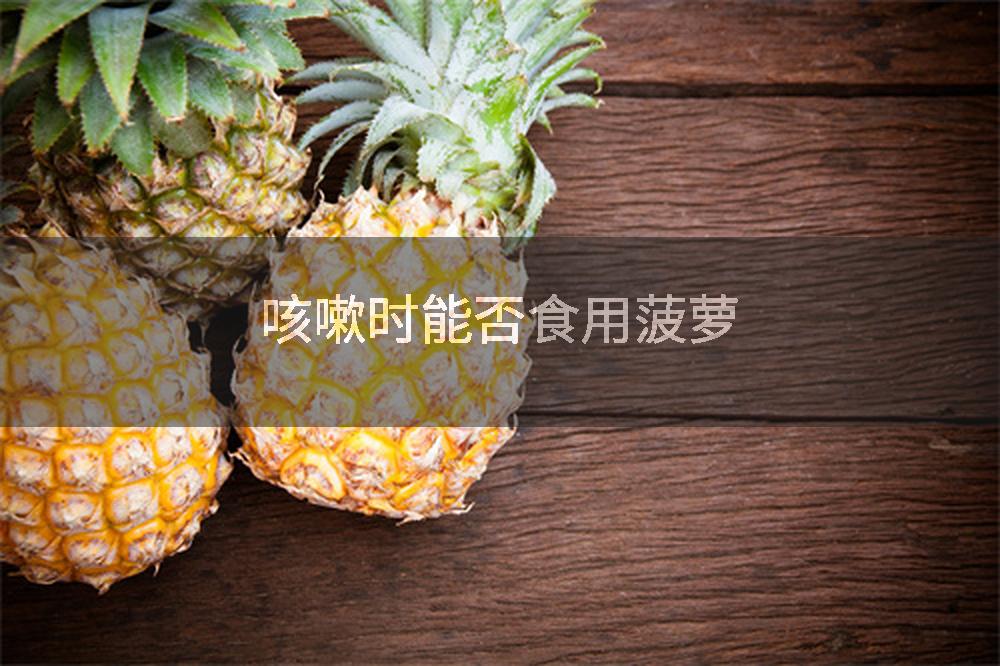 咳嗽时能否食用菠萝