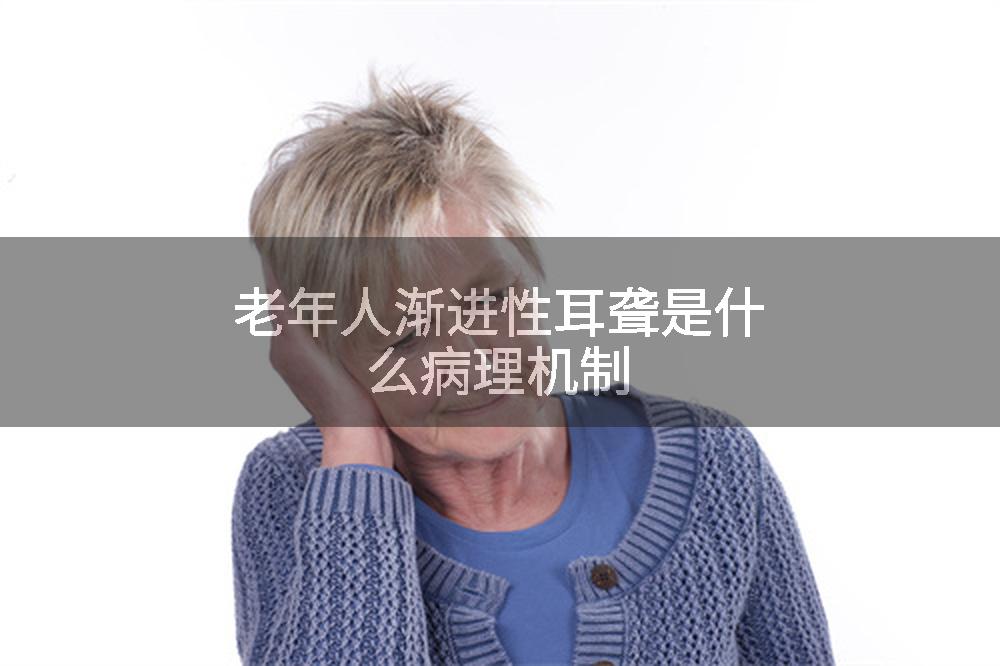 老年人渐进性耳聋是什么病理机制