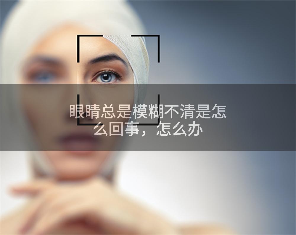 眼睛总是模糊不清是怎么回事，怎么办