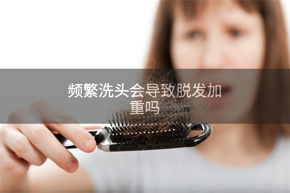 频繁洗头会导致脱发加重吗