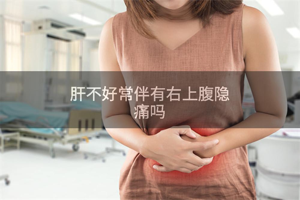 肝不好常伴有右上腹隐痛吗