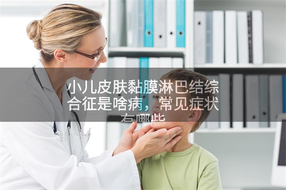 小儿皮肤黏膜淋巴结综合征是啥病，常见症状有哪些