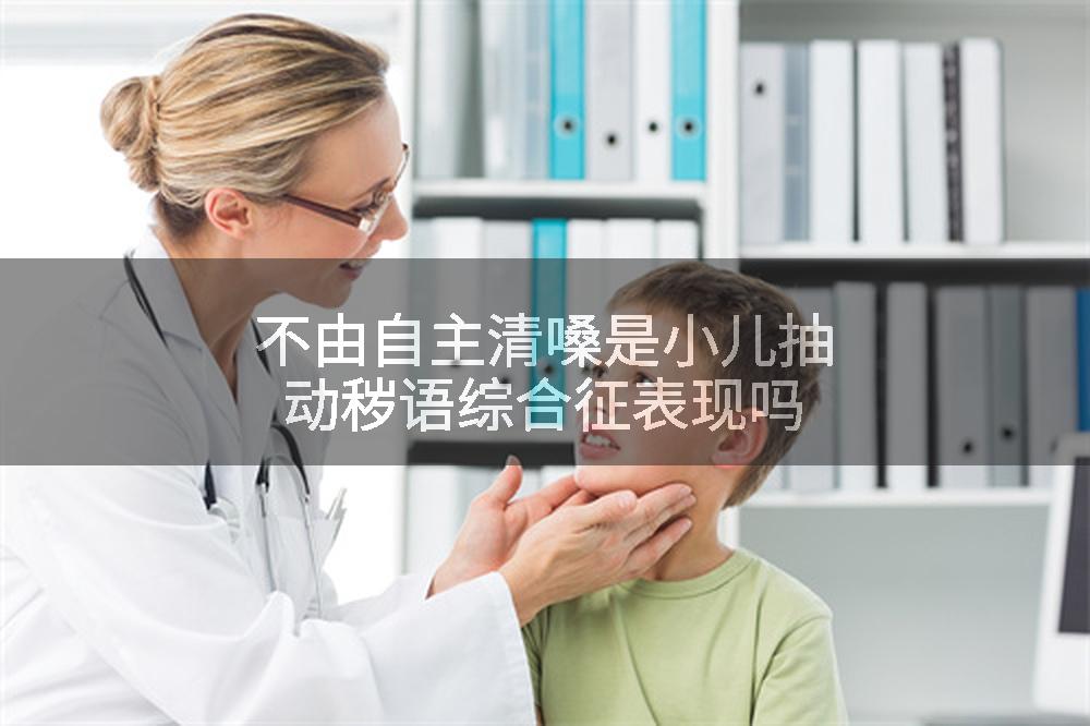 不由自主清嗓是小儿抽动秽语综合征表现吗