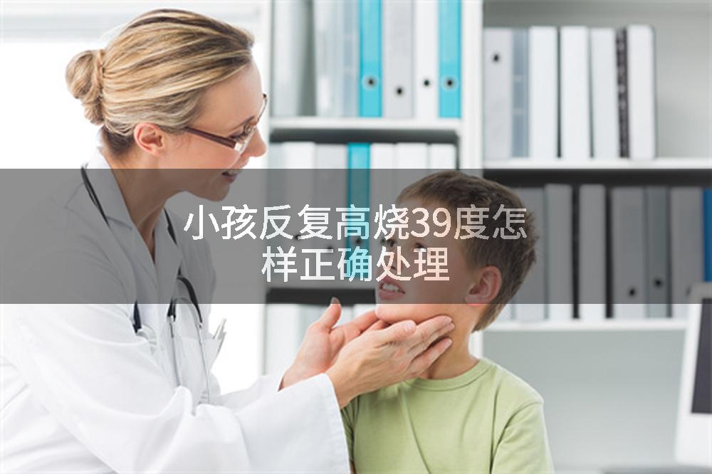 小孩反复高烧39度怎样正确处理