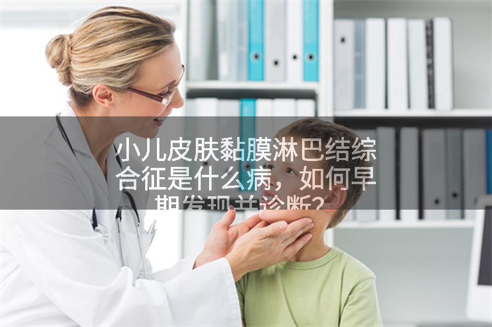小儿皮肤黏膜淋巴结综合征是什么病，如何早期发现并诊断？