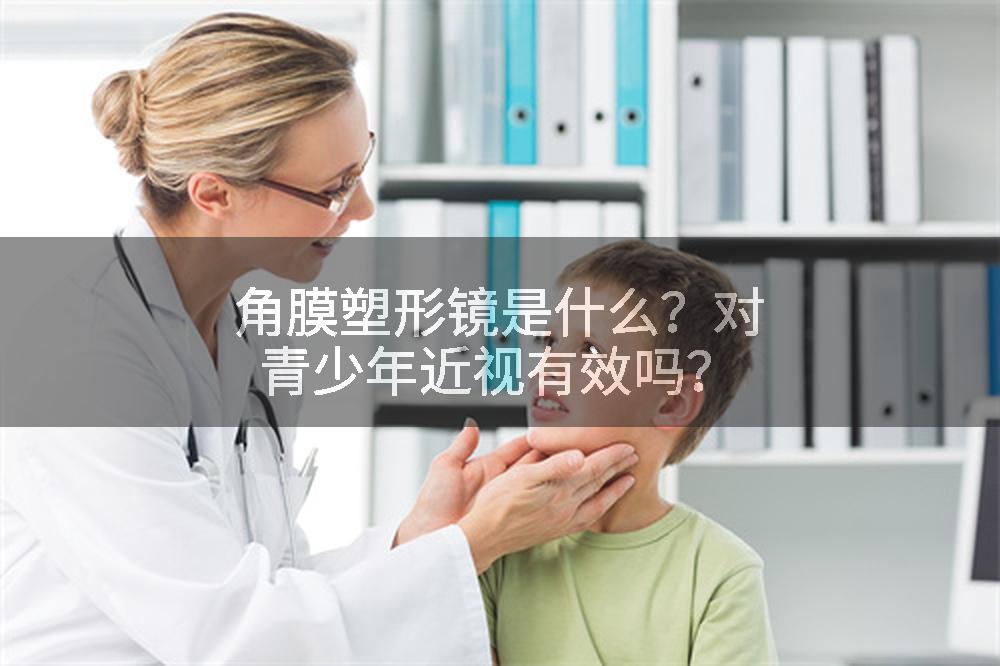 角膜塑形镜是什么？对青少年近视有效吗？