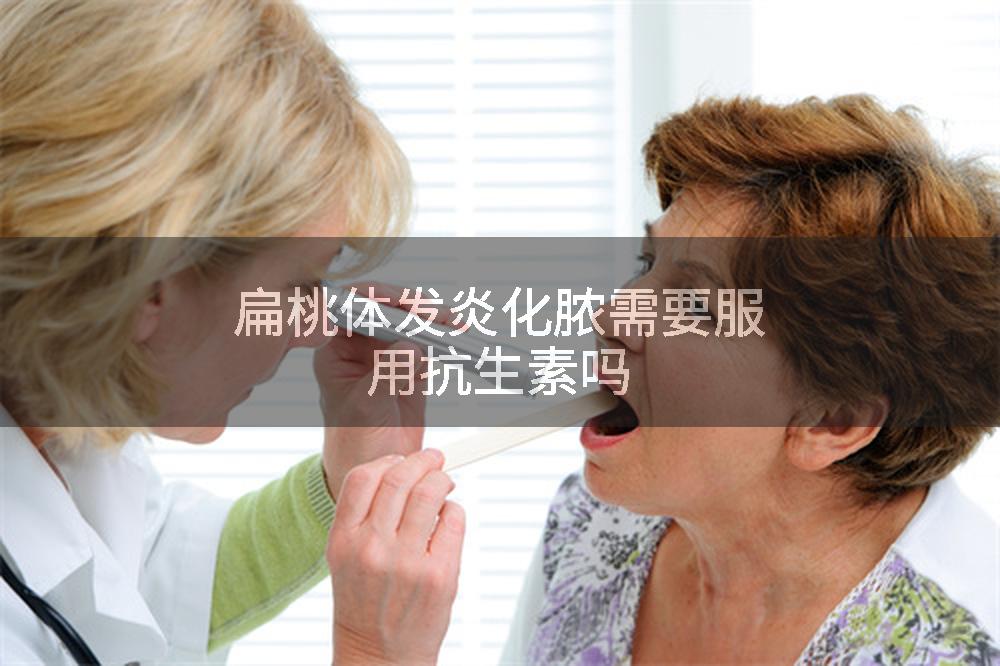 扁桃体发炎化脓需要服用抗生素吗