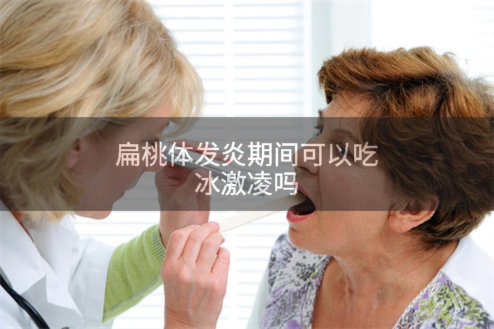 扁桃体发炎期间可以吃冰激凌吗