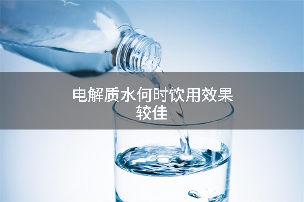 电解质水何时饮用效果较佳