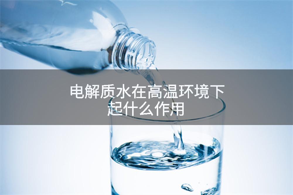 电解质水在高温环境下起什么作用