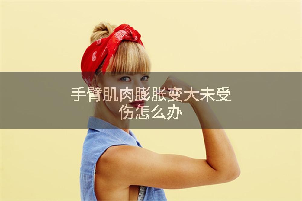 手臂肌肉膨胀变大未受伤怎么办