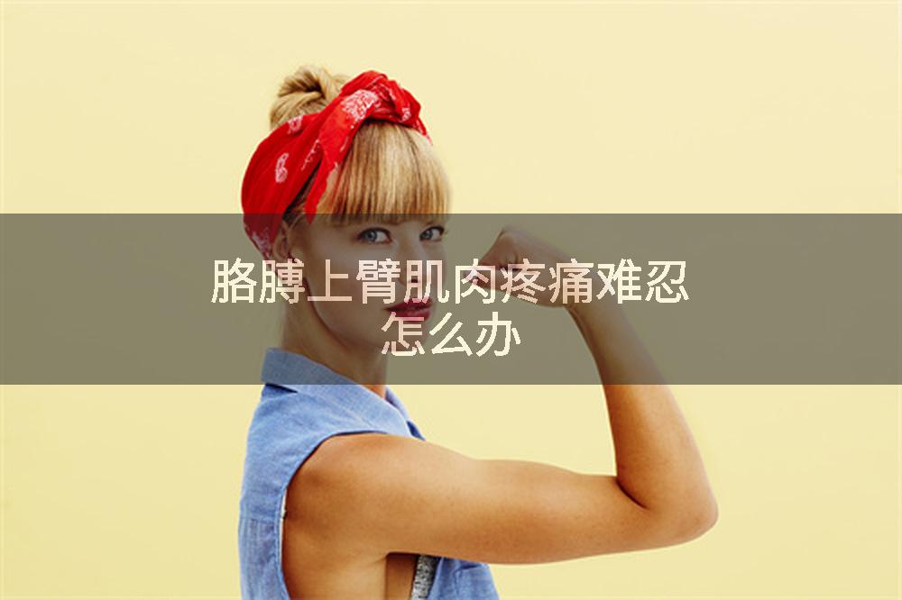 胳膊上臂肌肉疼痛难忍怎么办