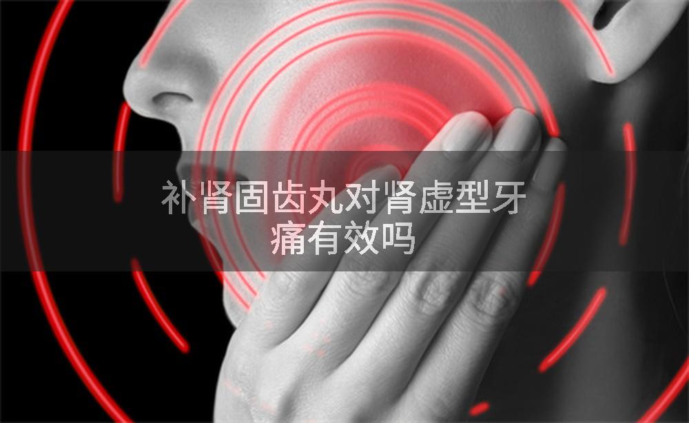 补肾固齿丸对肾虚型牙痛有效吗