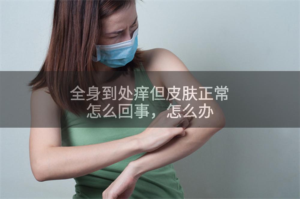 全身到处痒但皮肤正常怎么回事，怎么办