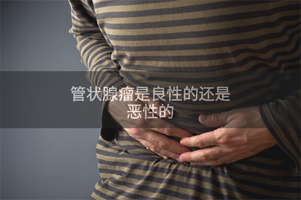 管状腺瘤是良性的还是恶性的