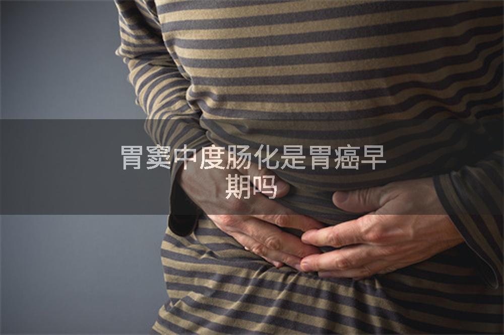 胃窦中度肠化是胃癌早期吗