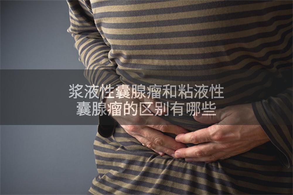 浆液性囊腺瘤和粘液性囊腺瘤的区别有哪些