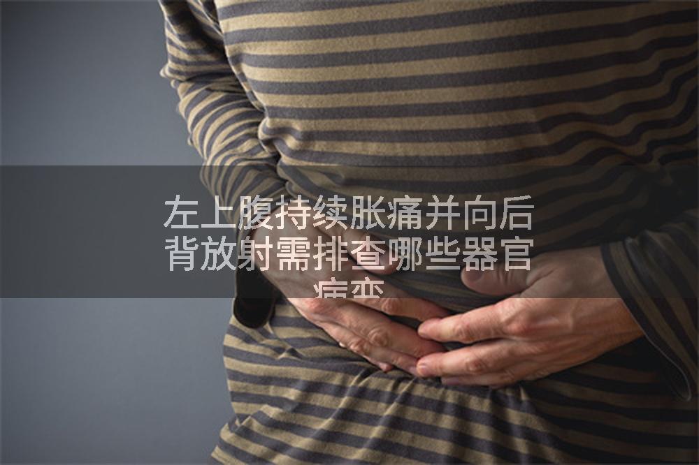 左上腹持续胀痛并向后背放射需排查哪些器官病变