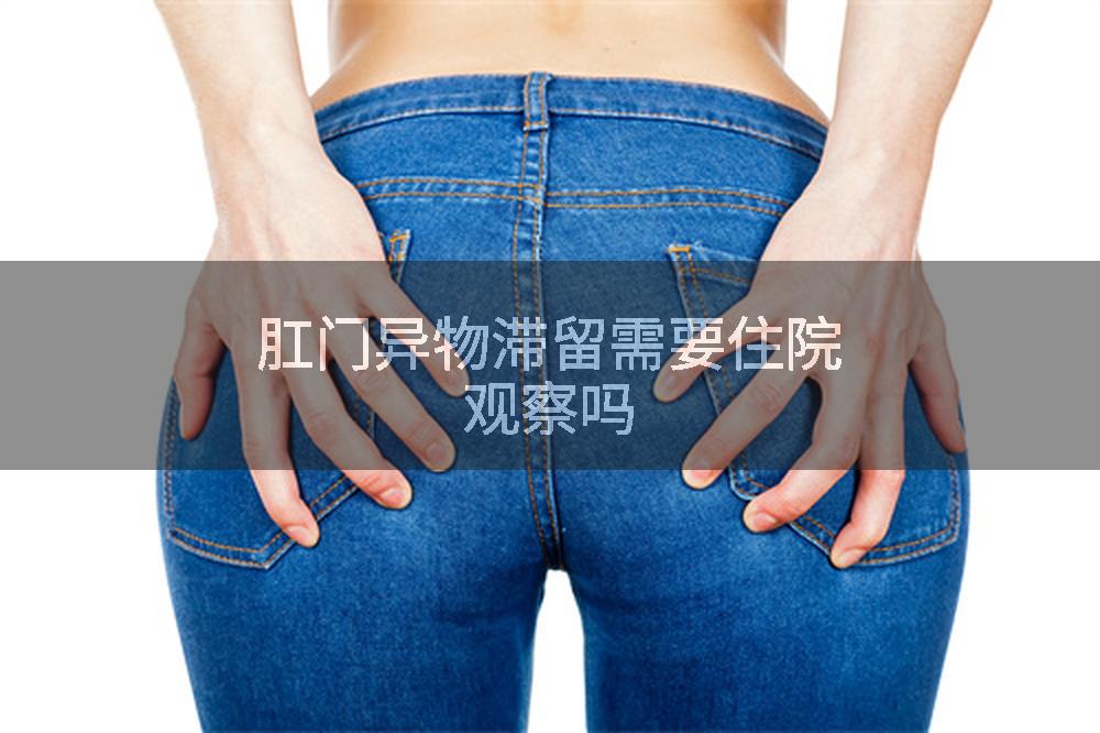 肛门异物滞留需要住院观察吗