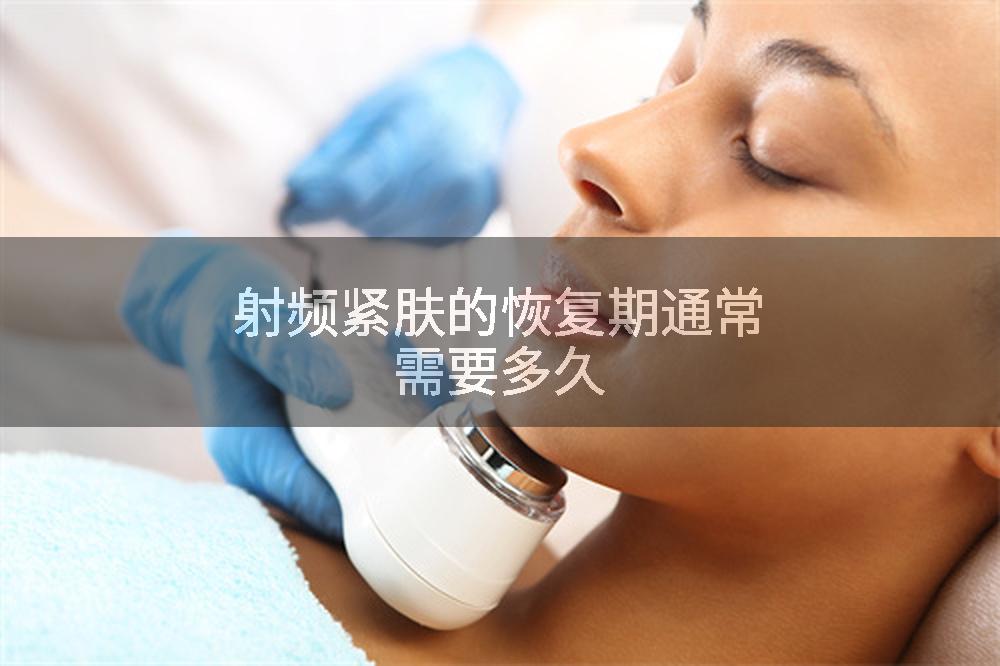射频紧肤的恢复期通常需要多久